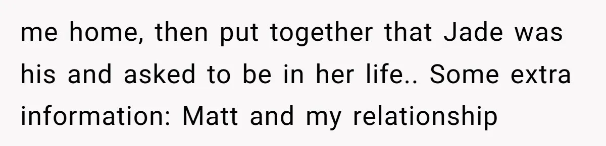 me home, then put together that Jade was his and asked to be in her life.. Some extra information: Matt and my relationship