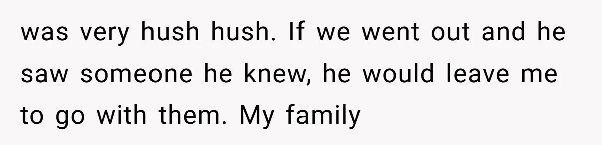 was very hush hush. If we went out and he saw someone he knew, he would leave me to go with them. My family