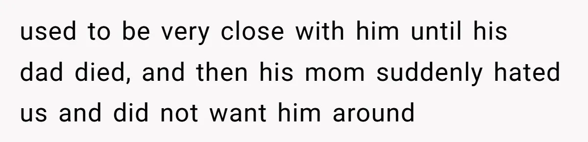 used to be very close with him until his dad died, and then his mom suddenly hated us and did not want him around