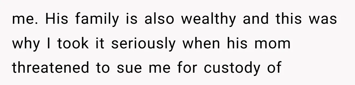 me. His family is also wealthy and this was why I took it seriously when his mom threatened to sue me for custody of