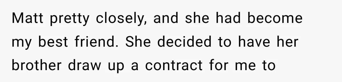 Matt pretty closely, and she had become my best friend. She decided to have her brother draw up a contract for me to
