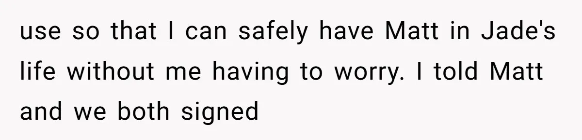 use so that I can safely have Matt in Jade's life without me having to worry. I told Matt and we both signed