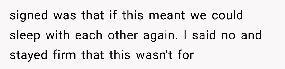 signed was that if this meant we could sleep with each other again. I said no and stayed firm that this wasn't for