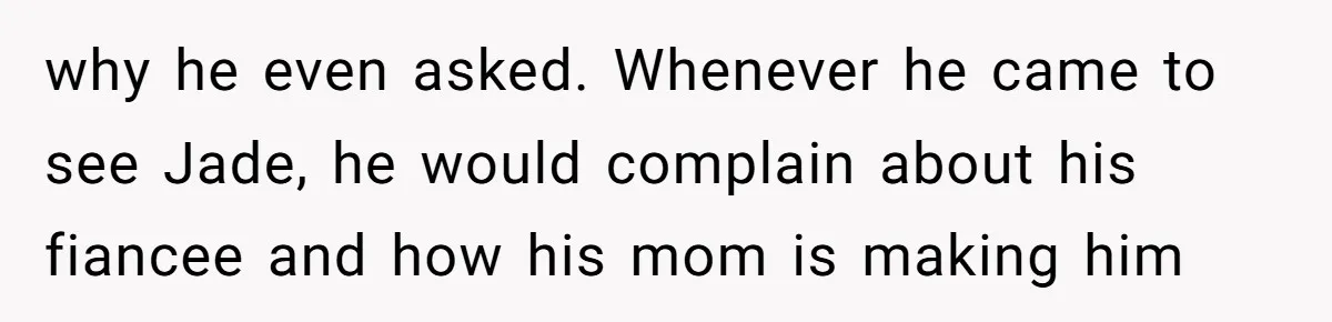 why he even asked. Whenever he came to see Jade, he would complain about his fiancee and how his mom is making him