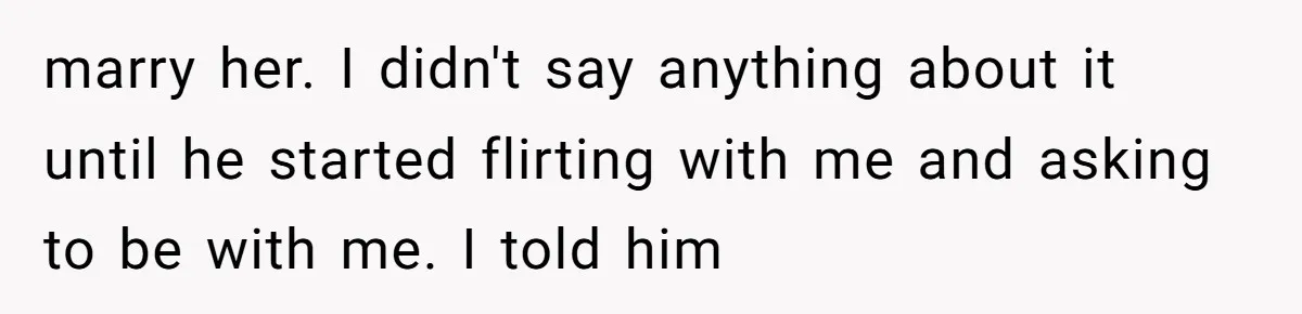 marry her. I didn't say anything about it until he started flirting with me and asking to be with me. I told him