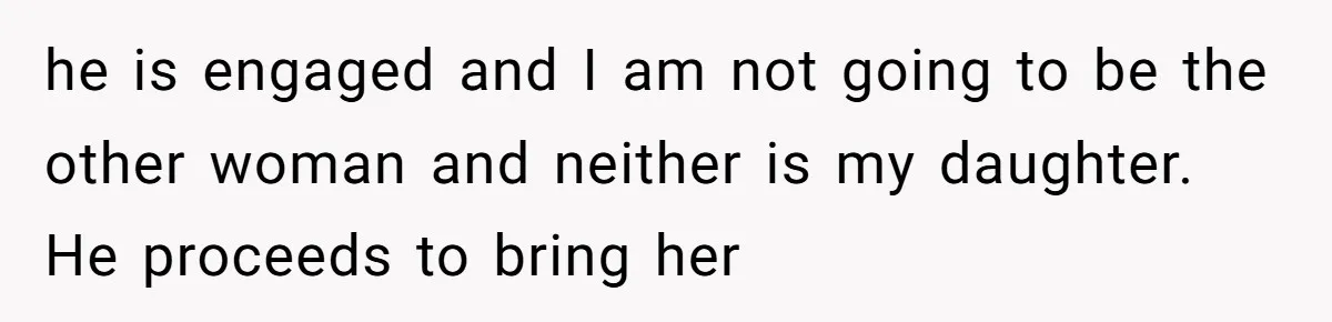 he is engaged and I am not going to be the other woman and neither is my daughter. He proceeds to bring her