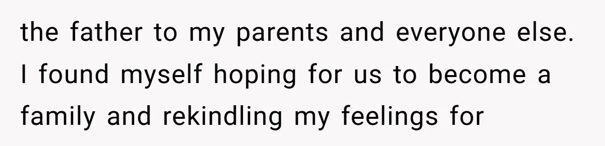 the father to my parents and everyone else. I found myself hoping for us to become a family and rekindling my feelings for