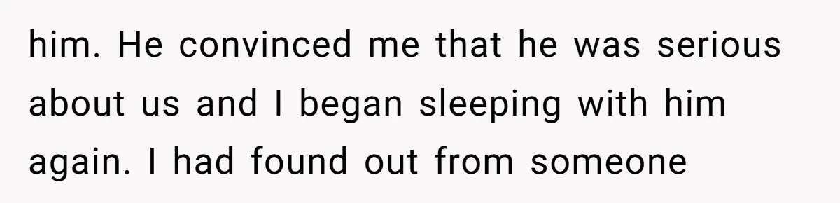 him. He convinced me that he was serious about us and I began sleeping with him again. I had found out from someone