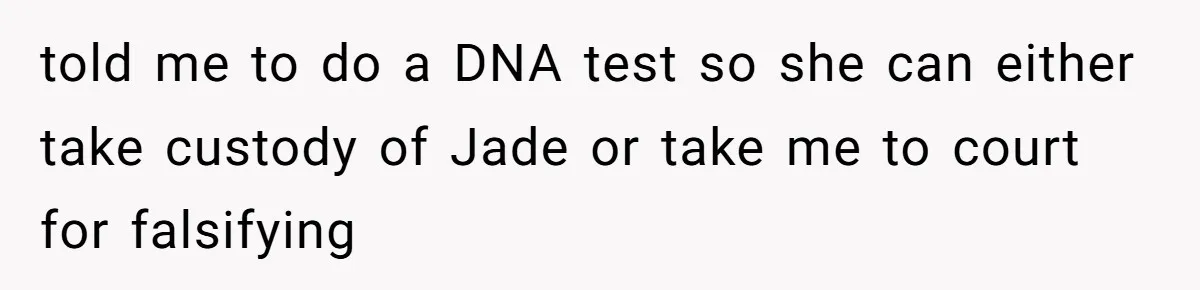 told me to do a DNA test so she can either take custody of Jade or take me to court for falsifying