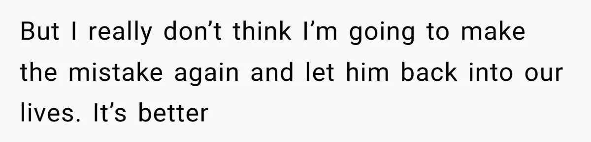 But I really don’t think I’m going to make the mistake again and let him back into our lives. It’s better