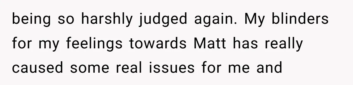 being so harshly judged again. My blinders for my feelings towards Matt has really caused some real issues for me and