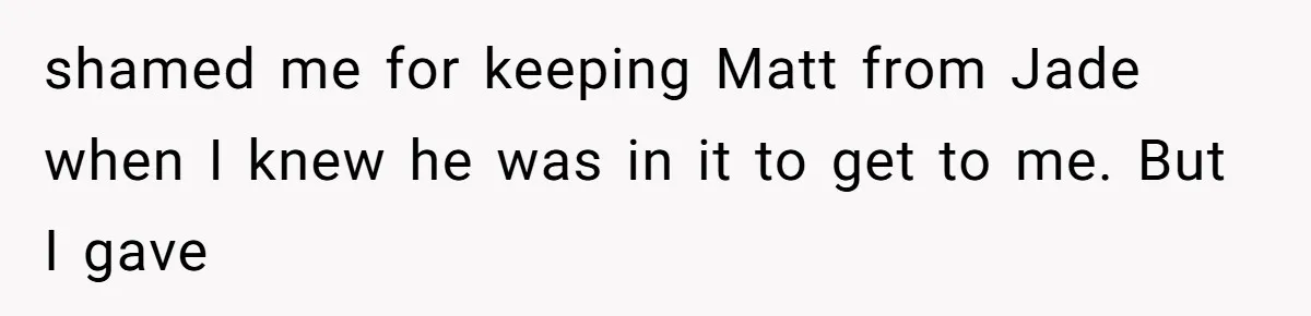 shamed me for keeping Matt from Jade when I knew he was in it to get to me. But I gave