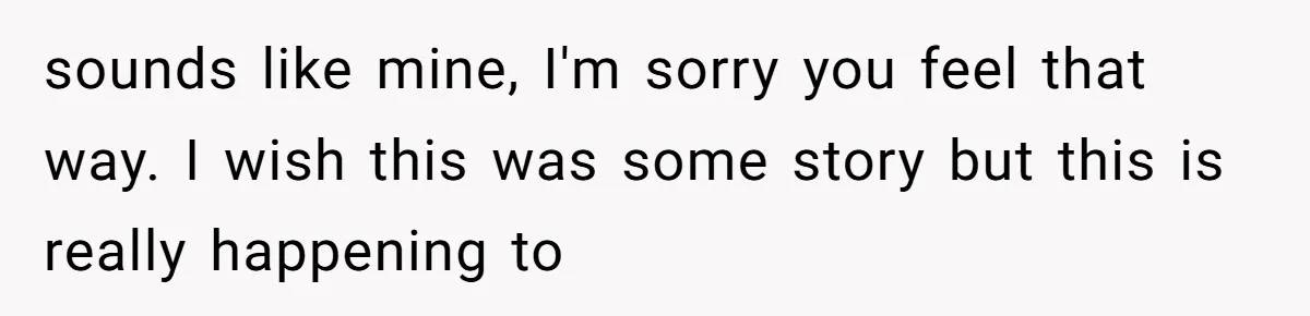 sounds like mine, I'm sorry you feel that way. I wish this was some story but this is really happening to