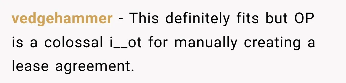 vedgehammer − This definitely fits but OP is a colossal i__ot for manually creating a lease agreement.