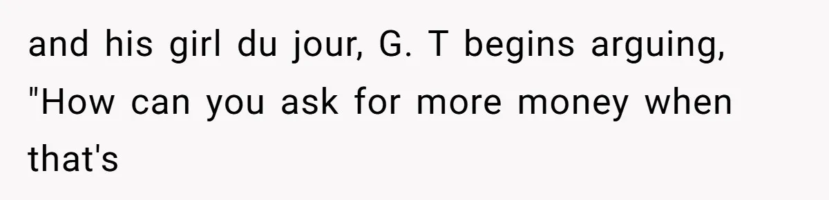 and his girl du jour, G. T begins arguing, "How can you ask for more money when that's