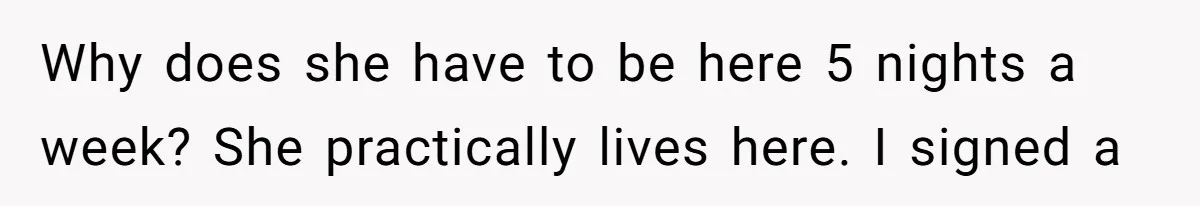 Why does she have to be here 5 nights a week? She practically lives here. I signed a