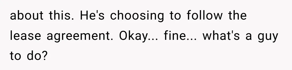 about this. He's choosing to follow the lease agreement. Okay... fine... what's a guy to do?
