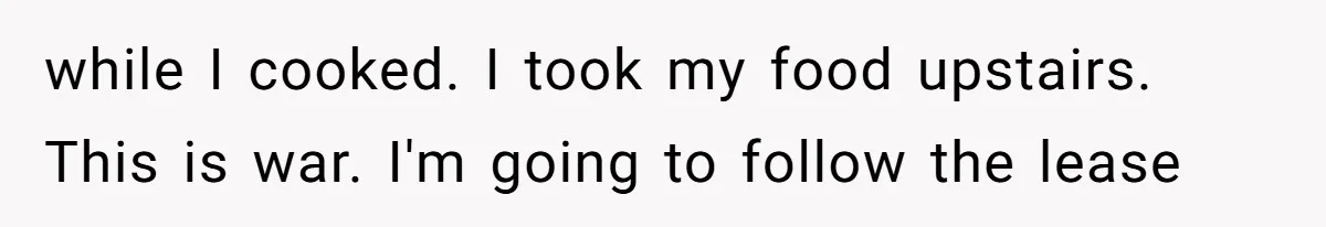 while I cooked. I took my food upstairs. This is war. I'm going to follow the lease
