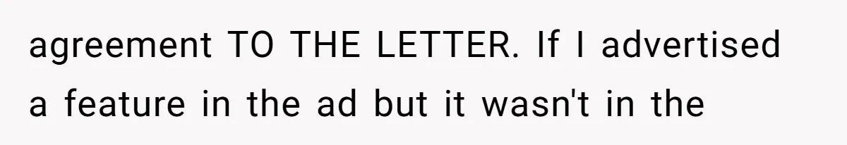 agreement TO THE LETTER. If I advertised a feature in the ad but it wasn't in the