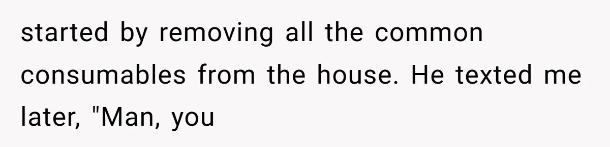 started by removing all the common consumables from the house. He texted me later, "Man, you