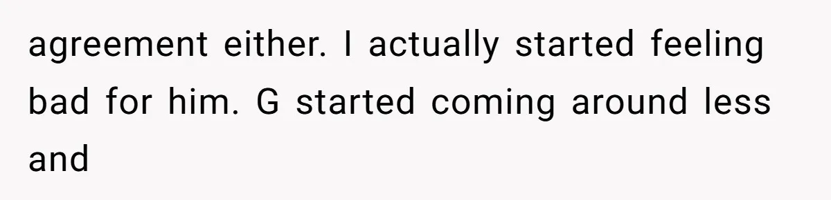 agreement either. I actually started feeling bad for him. G started coming around less and