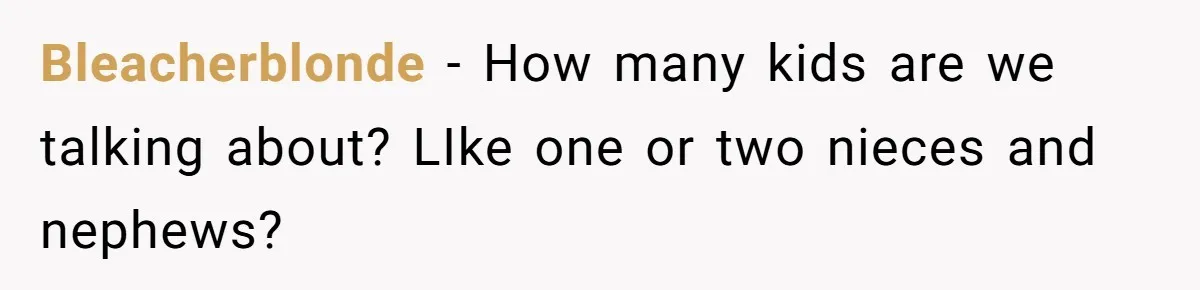 Bleacherblonde − How many kids are we talking about? LIke one or two nieces and nephews?