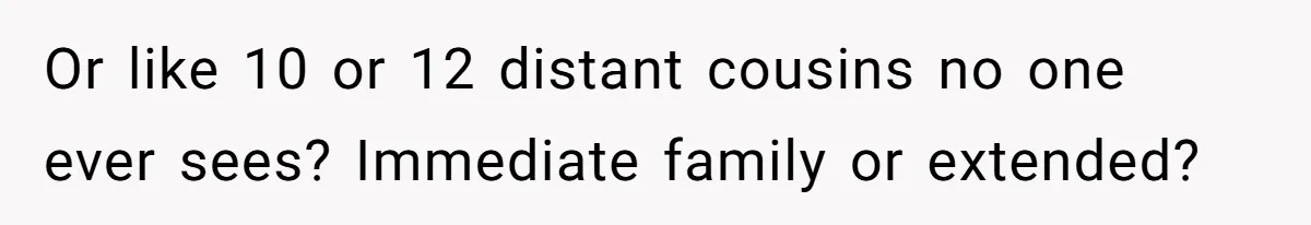 Or like 10 or 12 distant cousins no one ever sees? Immediate family or extended?