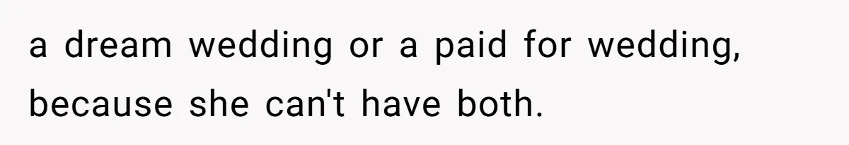 a dream wedding or a paid for wedding, because she can't have both.