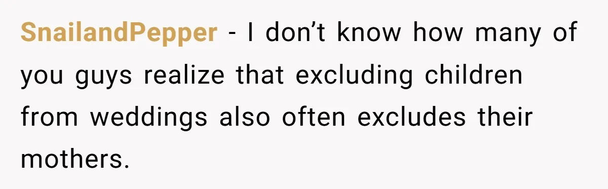 SnailandPepper − I don’t know how many of you guys realize that excluding children from weddings also often excludes their mothers.