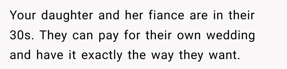 Your daughter and her fiance are in their 30s. They can pay for their own wedding and have it exactly the way they want.