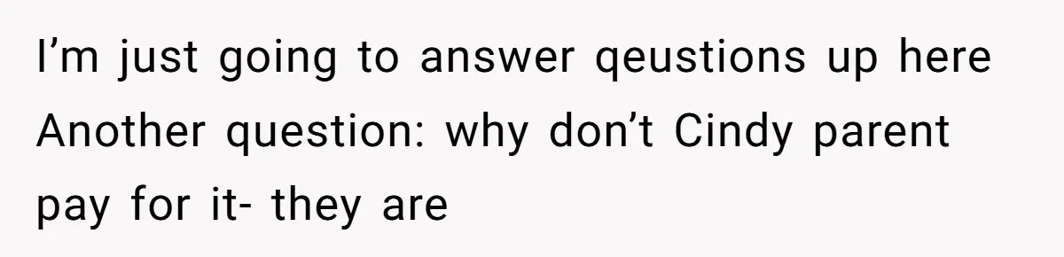 I’m just going to answer qeustions up here Another question: why don’t Cindy parent pay for it- they are