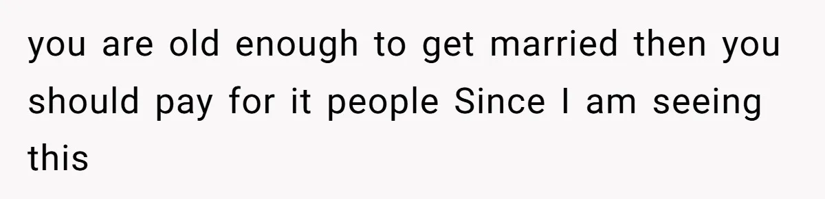 you are old enough to get married then you should pay for it people Since I am seeing this