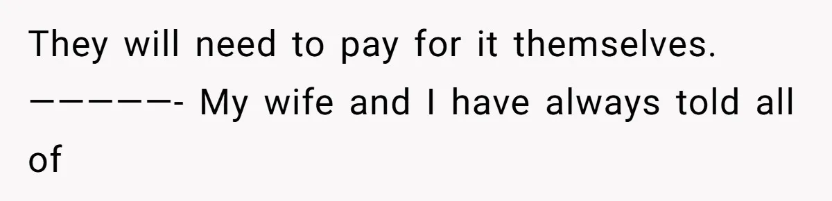 They will need to pay for it themselves. —————- My wife and I have always told all of