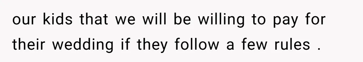 our kids that we will be willing to pay for their wedding if they follow a few rules .