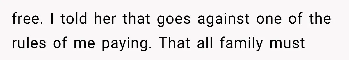 free. I told her that goes against one of the rules of me paying. That all family must