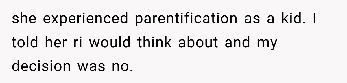 she experienced parentification as a kid. I told her ri would think about and my decision was no.
