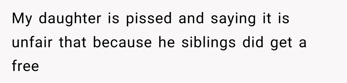 My daughter is pissed and saying it is unfair that because he siblings did get a free