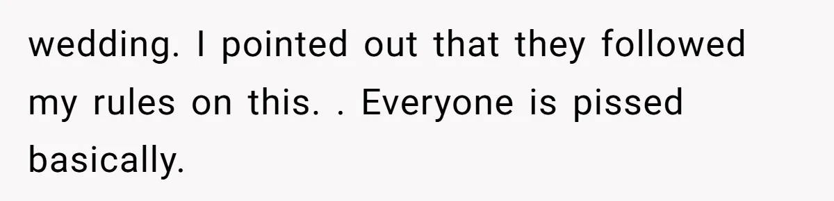 wedding. I pointed out that they followed my rules on this. . Everyone is pissed basically.