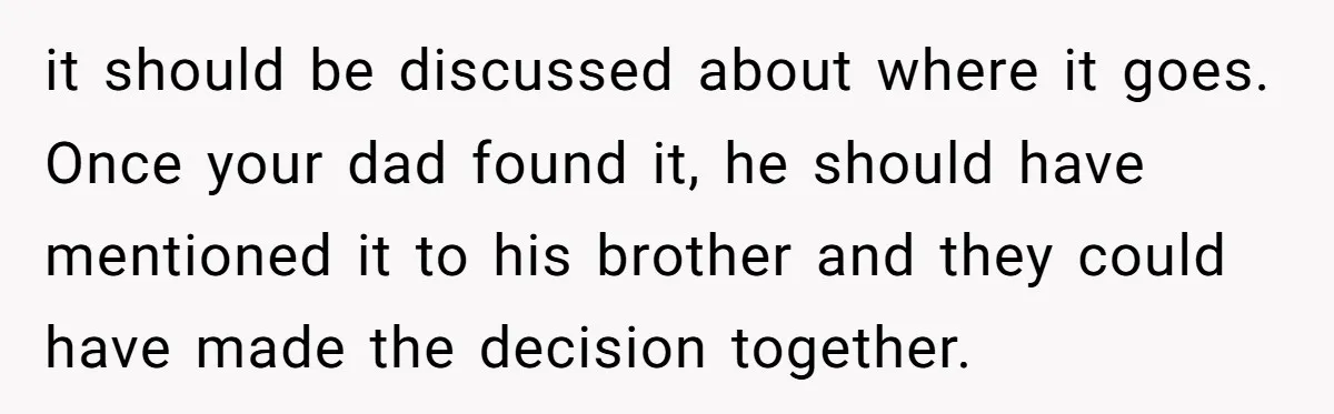 Cousin Demands Grandmother’s Engagement Ring After Dad Finds It In the Attic it should be discussed about where it goes. Once your dad found it, he should have mentioned it to his brother and they could have made the decision together.