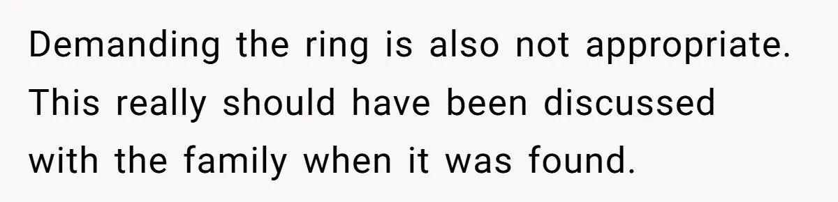 Cousin Demands Grandmother’s Engagement Ring After Dad Finds It In the Attic Demanding the ring is also not appropriate. This really should have been discussed with the family when it was found.