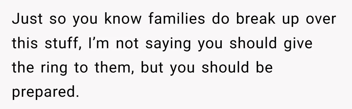 Cousin Demands Grandmother’s Engagement Ring After Dad Finds It In the Attic Just so you know families do break up over this stuff, I’m not saying you should give the ring to them, but you should be prepared.