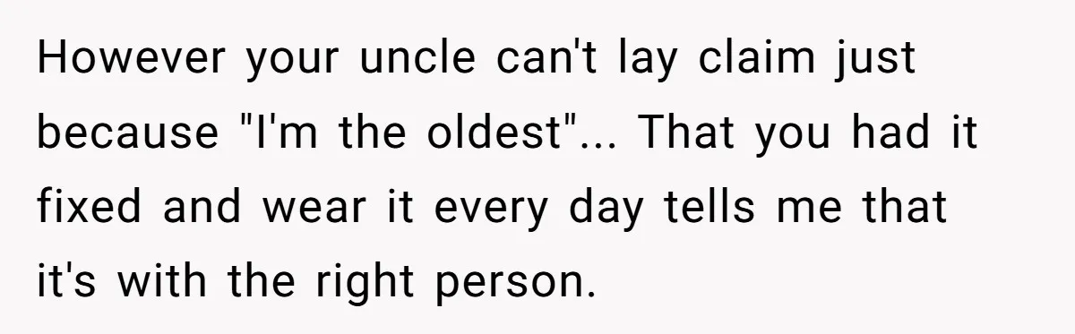 Cousin Demands Grandmother’s Engagement Ring After Dad Finds It In the Attic However your uncle can't lay claim just because "I'm the oldest"... That you had it fixed and wear it every day tells me that it's with the right person.