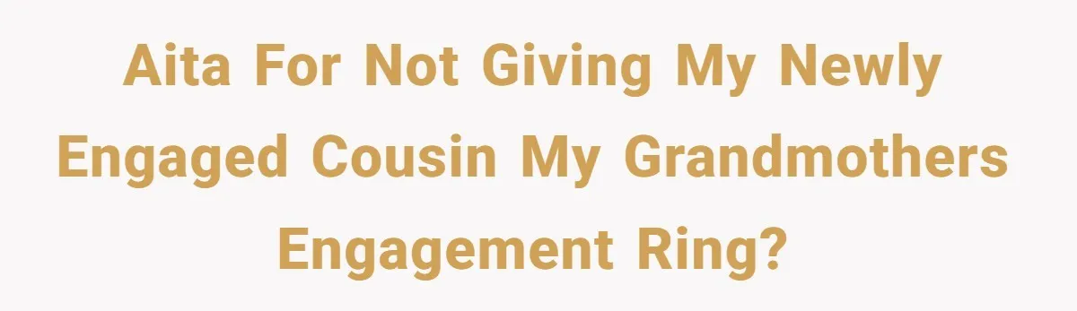 Cousin Demands Grandmother’s Engagement Ring After Dad Finds It In the Attic AITA for not giving my newly engaged cousin my grandmothers engagement ring?