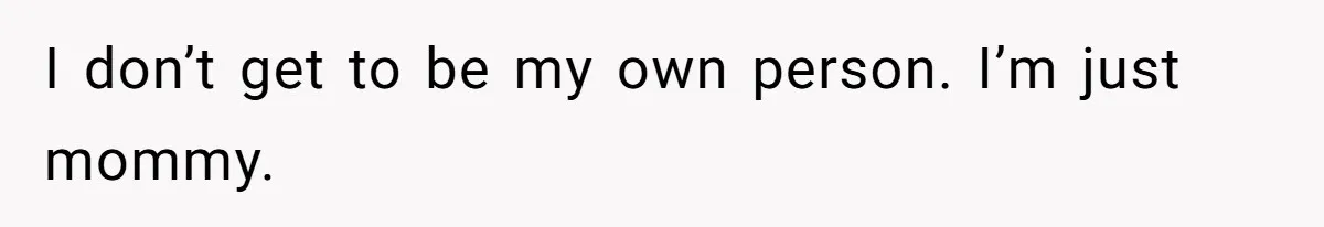 I don’t get to be my own person. I’m just mommy.