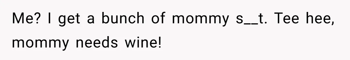 Me? I get a bunch of mommy s__t. Tee hee, mommy needs wine!