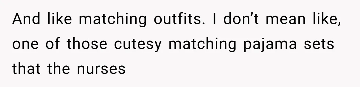 And like matching outfits. I don’t mean like, one of those cutesy matching pajama sets that the nurses