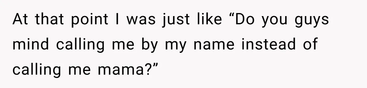 At that point I was just like “Do you guys mind calling me by my name instead of calling me mama?”