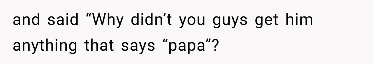 and said “Why didn’t you guys get him anything that says “papa”?