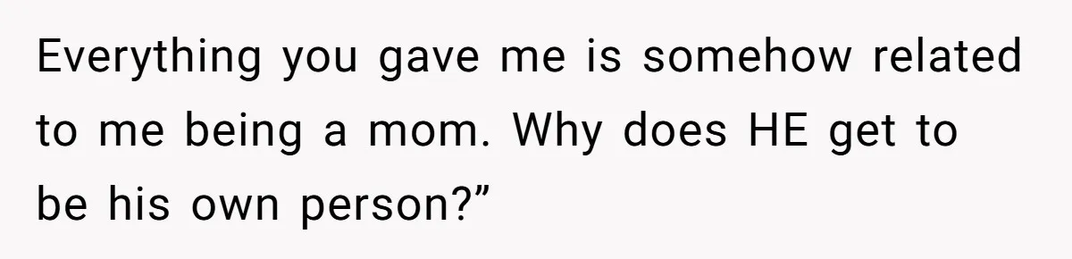 Everything you gave me is somehow related to me being a mom. Why does HE get to be his own person?”