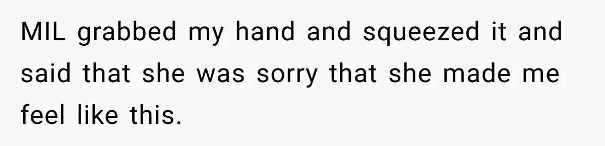 MIL grabbed my hand and squeezed it and said that she was sorry that she made me feel like this.